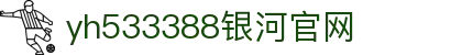 中国·yh533388银河(集团有限公司)-Official website